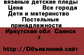 вязаные детские пледы › Цена ­ 950 - Все города Дети и материнство » Постельные принадлежности   . Иркутская обл.,Саянск г.